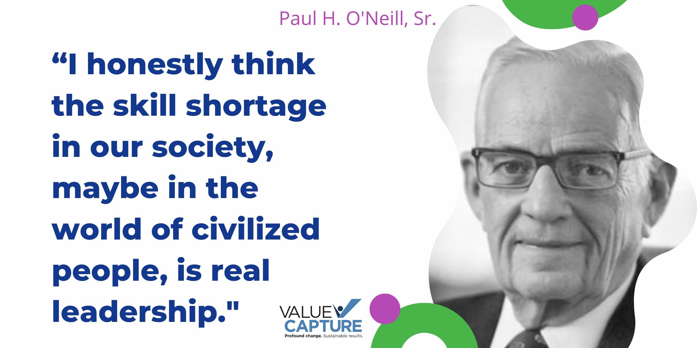 “I honestly think the skill shortage in our society, maybe in the world of civilized people, is real leadership." Paul O'Neill