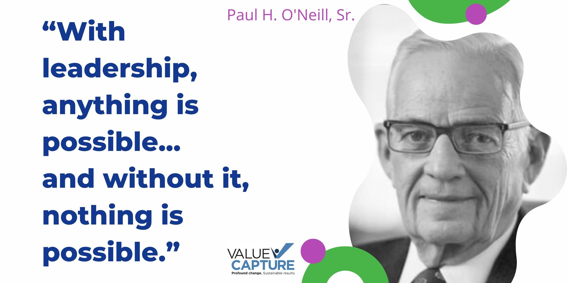 “With  leadership, anything is possible... and without it, nothing is possible.” Paul O'Neill