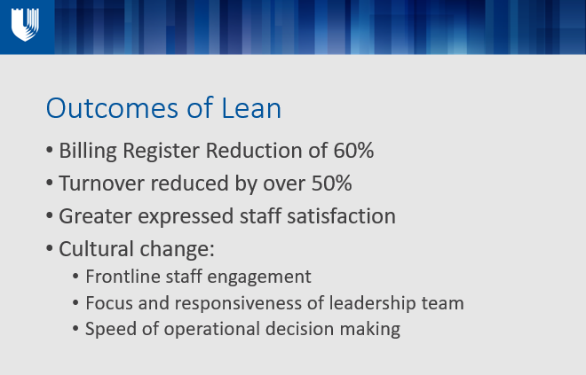 Outcomes of Lean Billing Register Reduction of 60% Turnover reduced by over 50% Greater expressed staff satisfaction Cultural change: Frontline staff engagement Focus and responsiveness of leadership team Speed of operational decision making