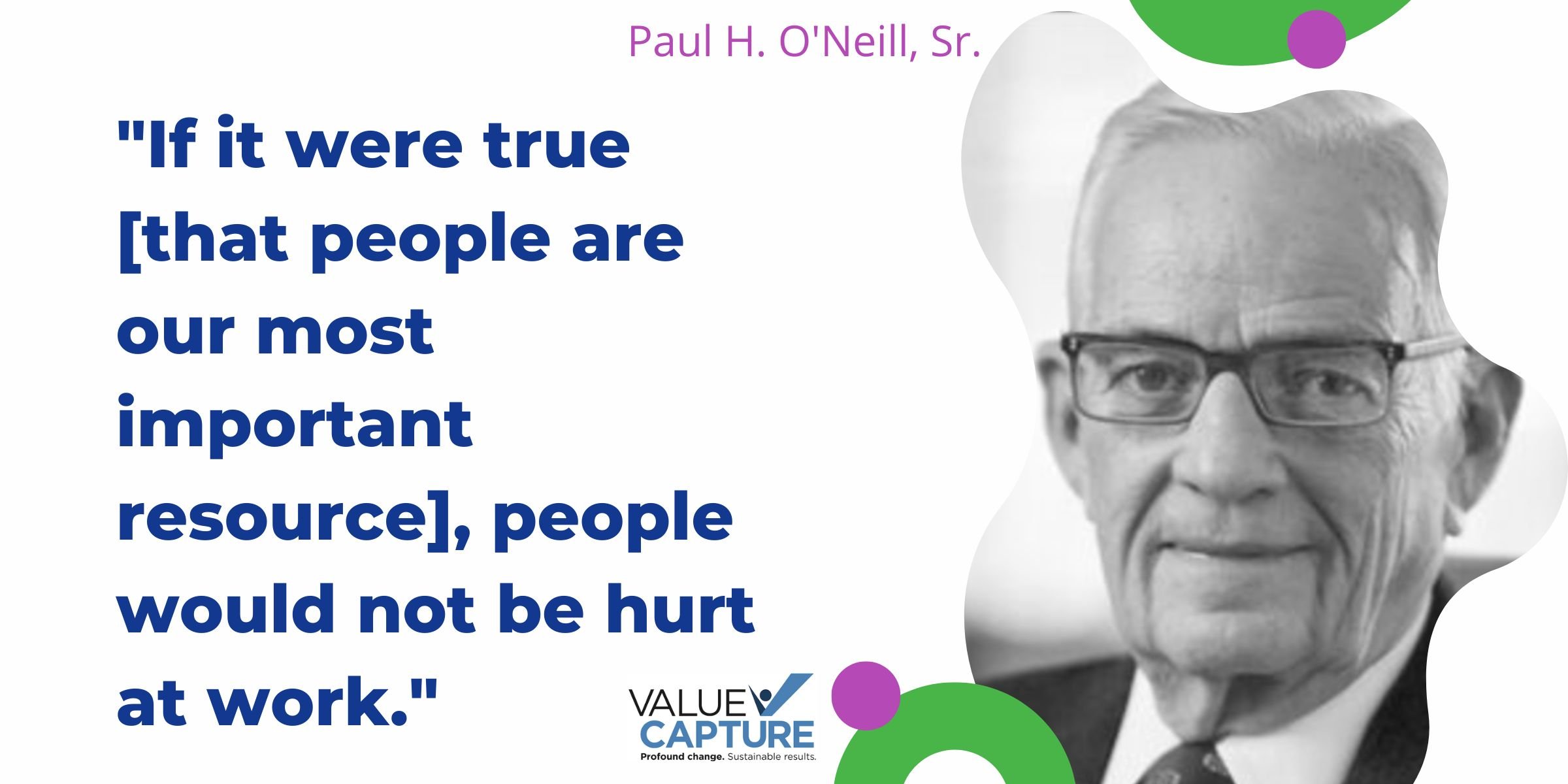 "If it were true [that people are our most important resource], people would not be hurt at work." Paul O'Neill