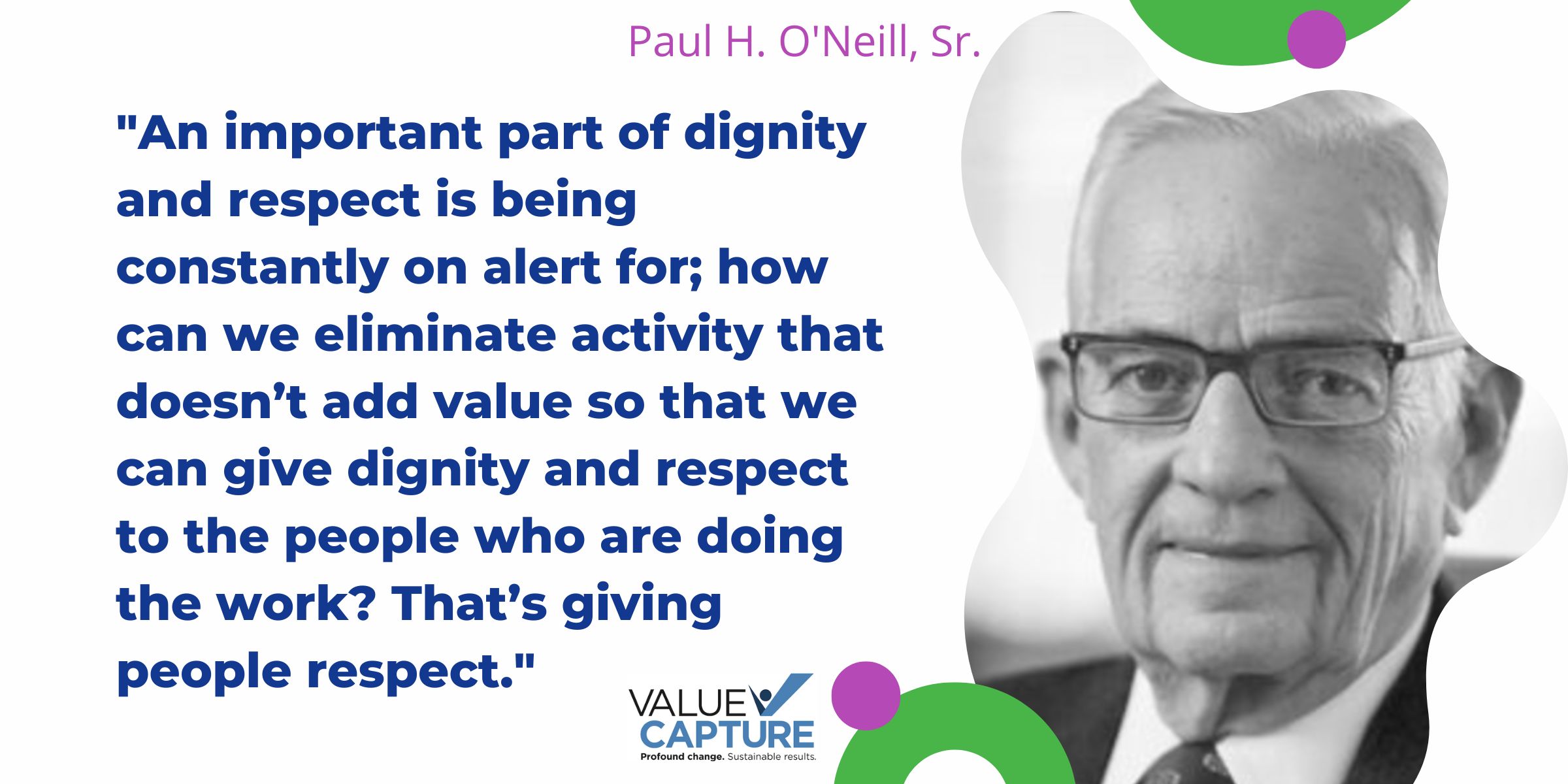 "An important part of dignity and respect is being constantly on alert for; how can we eliminate activity that doesn’t add value so that we can give dignity and respect to the people who are doing the work? That’s giving people respect." paul o'neill 