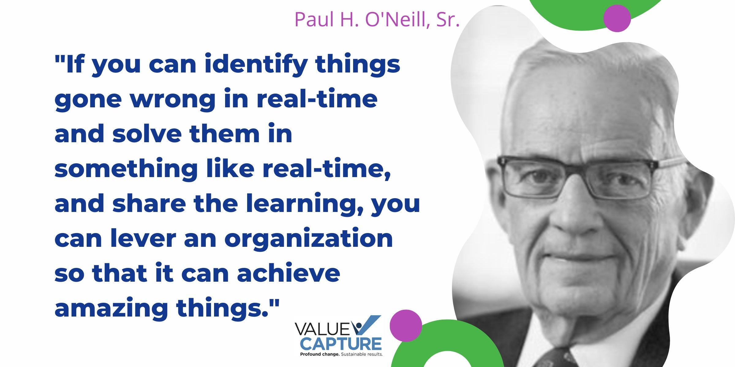 "If you can identify things gone wrong in real-time and solve them in something like real-time, and share the learning, you can lever an organization so that it can achieve amazing things." paul o'neill
