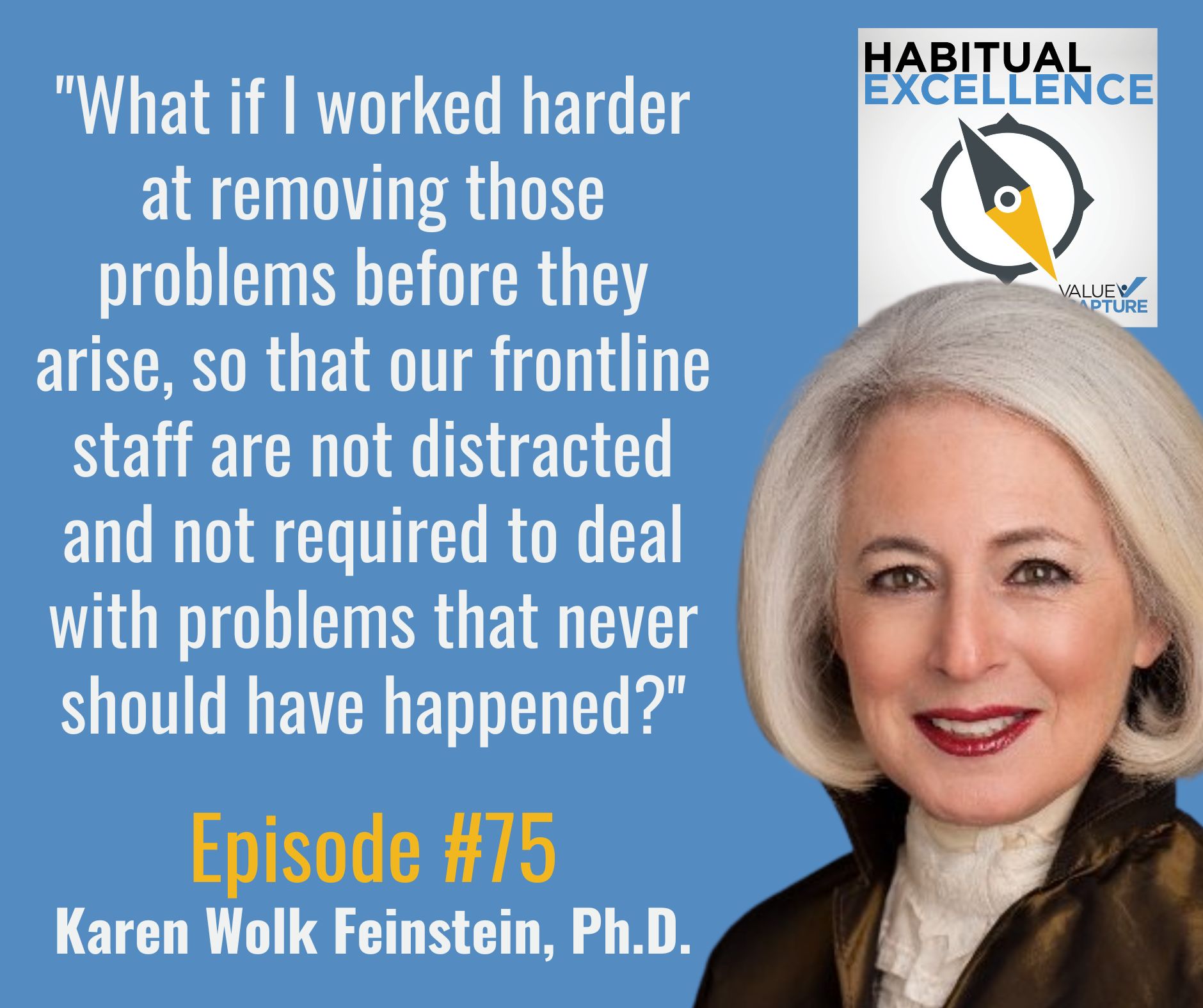 "What if I worked harder at removing those problems before they arise, so that our frontline staff are not distracted and not required to deal with problems that never should have happened?" - Karen Wolk Feinstein