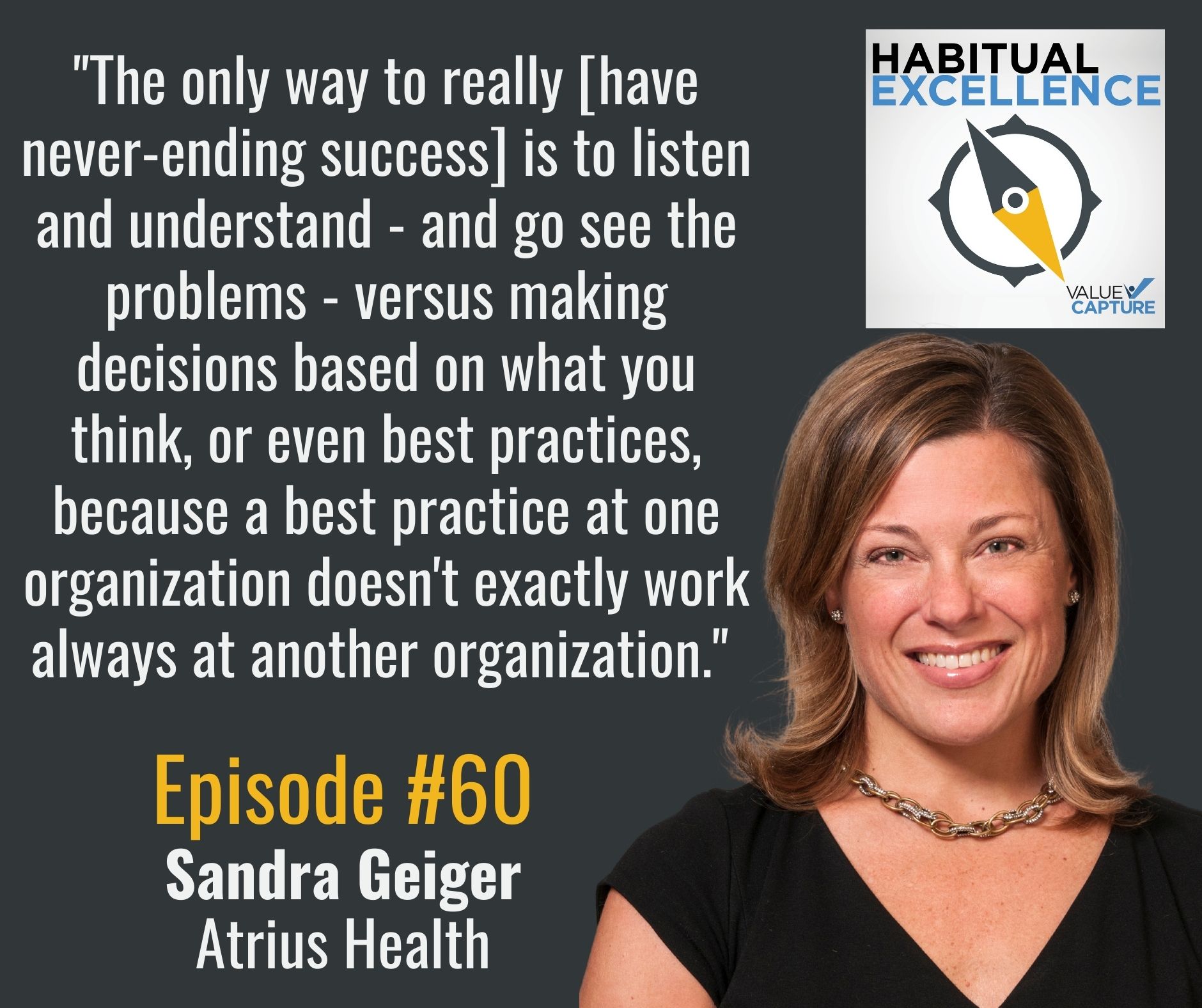 "The only way to really [have never-ending success] is to listen and understand - and go see the problems - versus making decisions based on what you think, or even best practices, because a best practice at one organization doesn't exactly work always at another organization." 